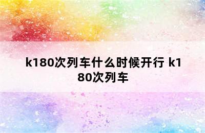 k180次列车什么时候开行 k180次列车